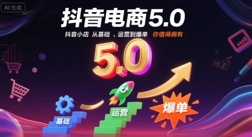 抖音电商5.0,抖音小店从基础、运营到爆单,你值得拥有(更新26年)