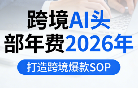 跨境AI头部年费2026年，打造跨境爆款SOP(更新4月)