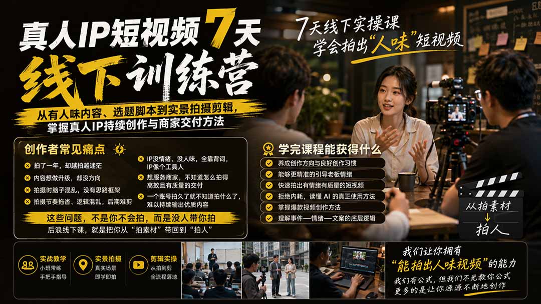真人IP短视频7天训练营-更新:从有人味内容、选题脚本到实景拍摄剪辑,掌握真人IP持续创作与商家交付方法