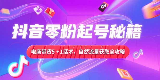 抖音零粉起号秘籍,电商带货5+1话术,自然流量获取实操流程