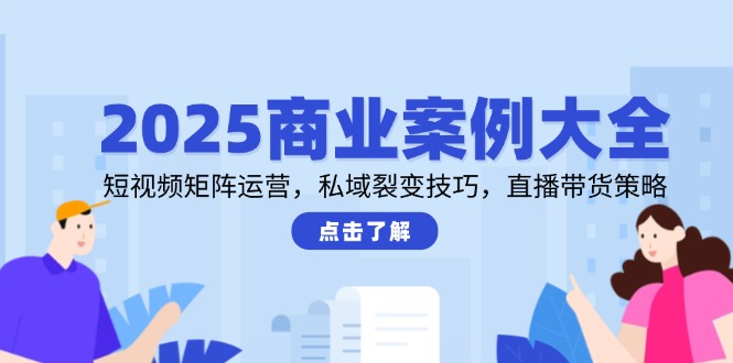 2025商业案例大全，短视频矩阵运营，私域裂变技巧，直播带货策略