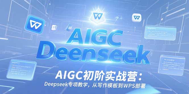 AIGC初阶实战营:Deepseek专项教学,从写作模板到WPS部署