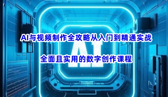 AI与视频制作全攻略从入门到精通实战，全面且实用的数字创作课程（更新3月）