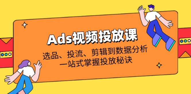 Ads视频投放课全解析：选品、投流、剪辑到数据分析，一站式掌握投放秘诀