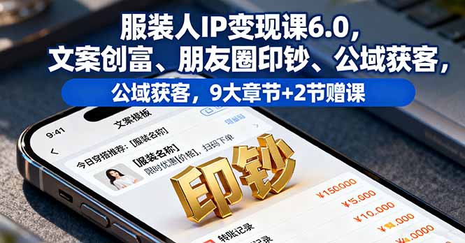 服装人IP变现课6.0，文案创富、朋友圈印钞、公域获客，9大章节+2节赠课