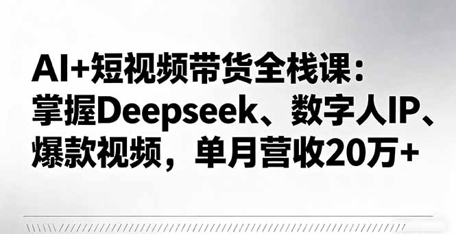 AI+短视频带货全栈课:掌握Deepseek、数字人IP、爆款视频,单月营收20万+