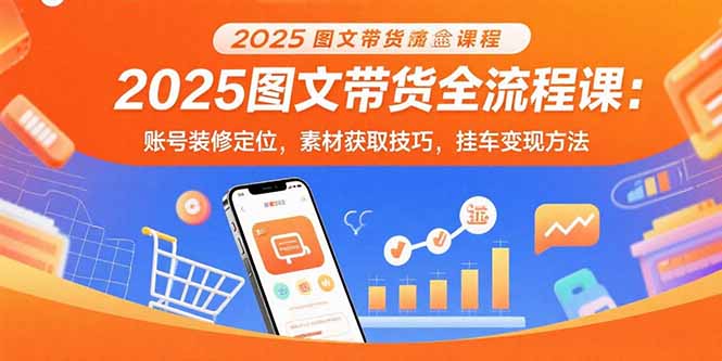 2025图文带货全流程课:账号装修定位,素材获取技巧,挂车变现方法