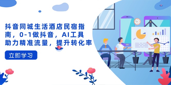 抖音同城生活酒店民宿指南,0-1做抖音,AI工具助力精准流量,提升转化率