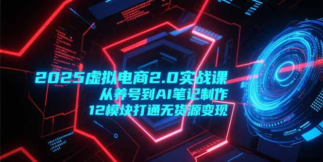 2025虚拟电商2.0实战课,从养号到AI笔记制作,12模块打通无货源变现