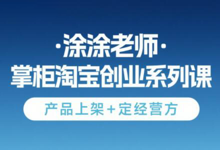 涂涂老师·淘宝无货源创业系列课(产品上架+定经营方)