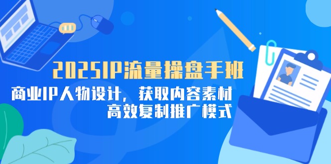 2025IP流量操盘手班，商业IP人物设计，获取内容素材，高效复制推广模式