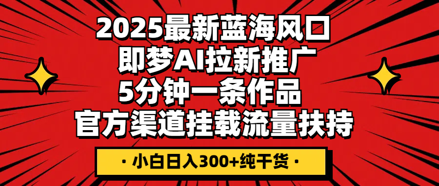 2025最新蓝海风口，即梦AI拉新推广，5分钟一条作品，官方渠道挂载；流量扶持，小白日入300+纯干货