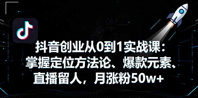 抖音创业从0到1实战课:掌握定位方法论、爆款元素、直播留人,月涨粉50w+