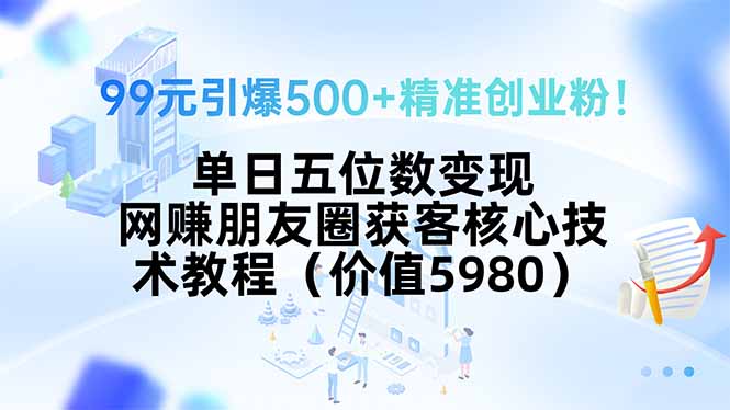 99元引爆500+精准创业粉!单日五位数变现,网赚朋友圈获客核心技术教程…