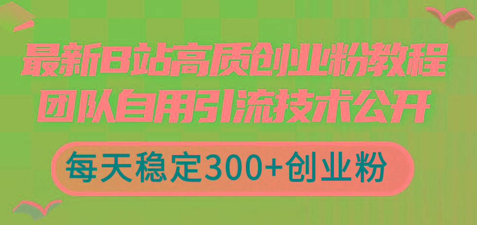 最新B站高质创业粉教程,团队自用引流技术公开,每天稳定300+创业粉