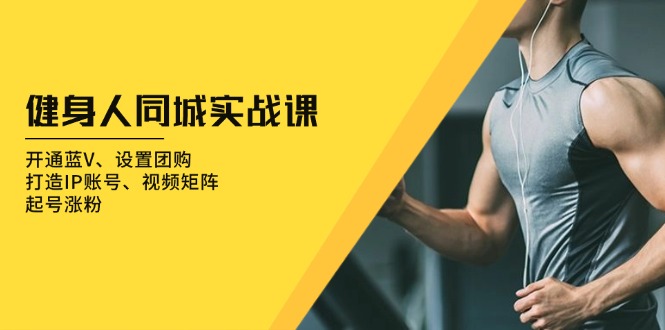 健身人 同城实战课:开通蓝V、设置团购、打造IP账号、视频矩阵、起号涨粉