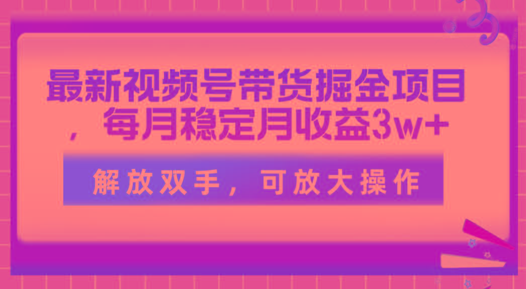 最新视频号带货掘金项目,每月稳定月收益3w+,解放双手,可放大操作