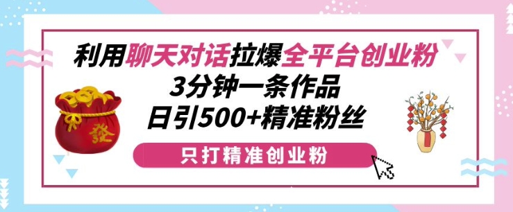 利用聊天对话拉爆全平台创业粉,3分钟一条作品,日引500+精准粉丝
