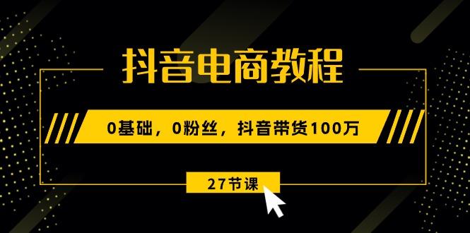 抖音电商教程：0基础，0粉丝，抖音带货100万(27节视频课