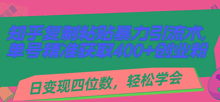 知乎复制粘贴暴力引流术，单号精准获取400+创业粉，日变现四位数，轻松...