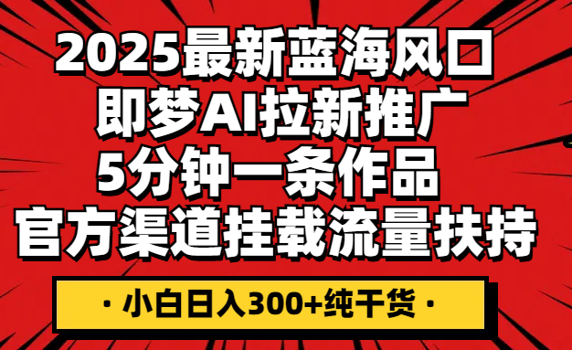 2025最新蓝海风口,即梦AI拉新推广,5分钟一条作品,官方渠道挂载;流量扶持,小白日入300+纯干货