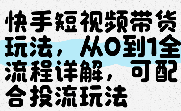 快手短视频带货玩法,从0到1全流程讲解,可配合投流玩法