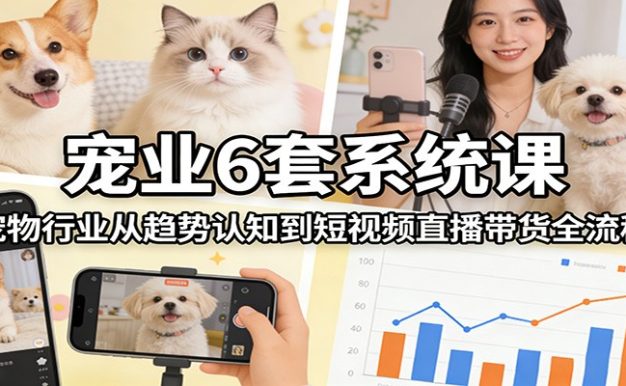 宠业6套系统课：宠物行业从趋势认知到短视频直播带货全流程