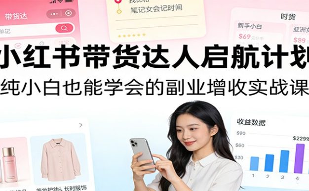 小红书带货达人启航计划：纯小白也能学会的副业增收实战课