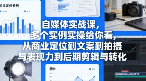 自媒体实战课,多个实例实操给你看,从商业定位到文案到拍摄与表现力到后期剪辑与转化