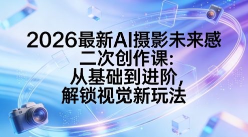 2026最新AI摄影未来感二次创作课:从基础到进阶,解锁视觉新玩法