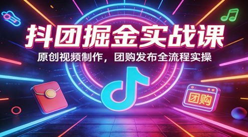 抖团掘金实战课:原创视频制作,团购发布全流程实操