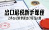 出口退税新手课程，让小白轻松掌握出口退税技能