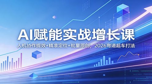 AI赋能实战增长课:人机协作提效+精准定位+批量原创,2026弯道超车打法