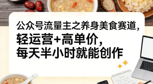 公众号流量主之养身美食赛道,轻运营+高单价,每天半小时就能创作