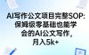 AI写作公文项目完整SOP,保姆级零基础也能学会的AI公文写作,月入5k+