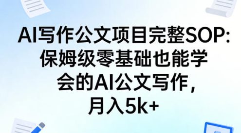 AI写作公文项目完整SOP,保姆级零基础也能学会的AI公文写作,月入5k+