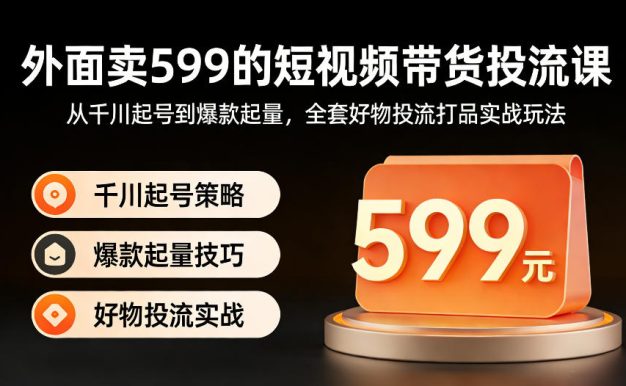 外面卖599的短视频带货投流课：从千川起号到爆款起量，全套好物投流打品实战玩法