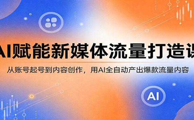 AI赋能新媒体流量打造课：从账号起号到内容创作，用AI全自动产出爆款流量内容