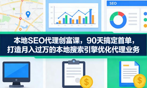 本地SEO代理创富课，90天搞定首单，助您打造月入过W的本地搜索引擎优化代理业务