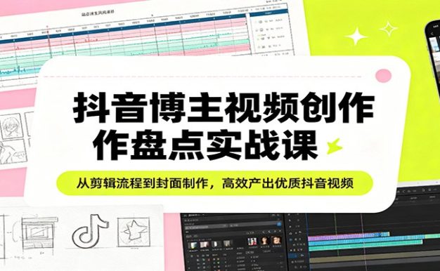 抖音博主视频创作盘点实战课：从剪辑流程到封面制作，高效产出优质抖音视频