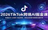 2026TikTok跨境AI掘金课：批量起号+AI创作+选品带货，轻松实现海外短视频流量变现