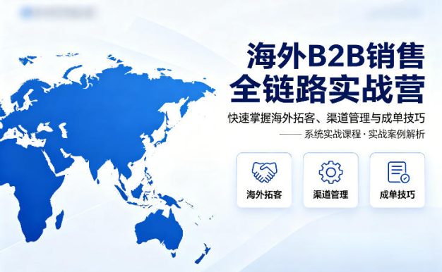 海外B2B销售全链路实战营,快速掌握海外拓客、渠道管理与成单技巧