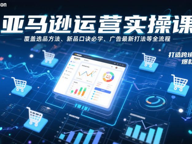 亚马逊运营实操课，覆盖选品方法、新品口诀必学、广告最新打法等全流程，打造跨境爆款店铺(更新4月)