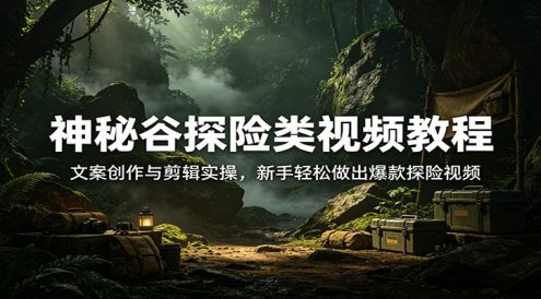 神秘谷探险类视频教程:文案创作与剪辑实操,新手轻松做出爆款探险视频