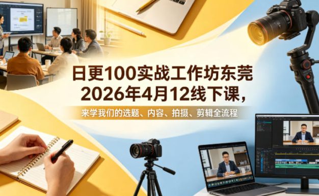 日更100实条战工作坊东莞2026年4月12线下课,来学我们的选题、内容、拍摄、剪辑全流程