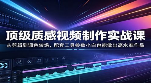 顶级质感视频制作实战课：从剪辑到调色转场，配套工具参数小白也能做出高水准作品