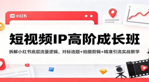 短视频IP高阶成长班：拆解小红书底层流量逻辑，对标选题+拍摄剪辑+ 精准引流实战教学