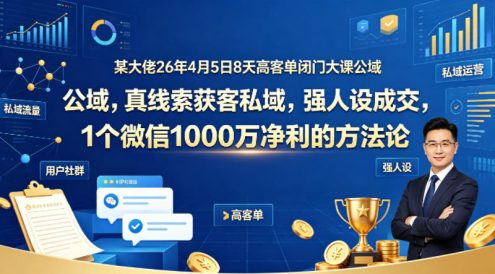某大佬26年4月5日8天高客单闭门大课公域，真线索获客私域，强人设成交，1个微信1000W净利的方法论