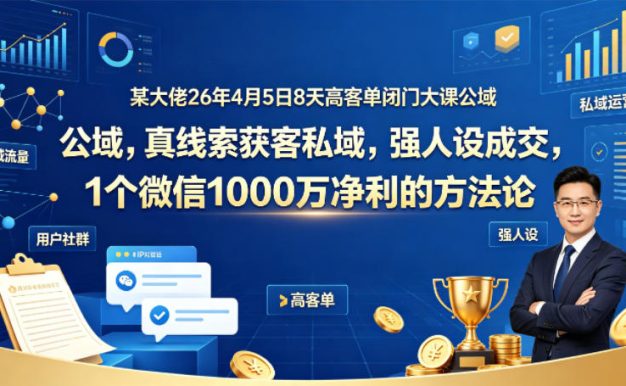 某大佬26年4月5日8天高客单闭门大课公域,真线索获客私域,强人设成交,1个微信1000W净利的方法论