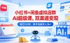 小红书+闲鱼虚拟店群AI超级课，双渠道变现，每日1小时，新手也能月入3k+